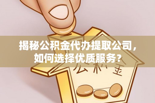 哈巴河揭秘公积金代办提取公司，如何选择优质服务？