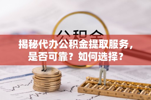 哈巴河揭秘代办公积金提取服务，是否可靠？如何选择？