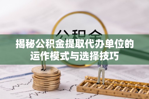 哈巴河揭秘公积金提取代办单位的运作模式与选择技巧