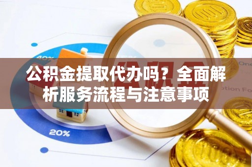 哈巴河公积金提取代办吗？全面解析服务流程与注意事项