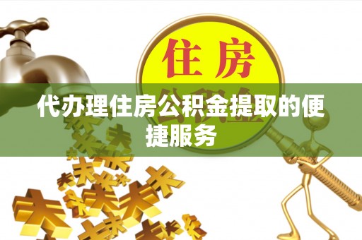 哈巴河代办理住房公积金提取的便捷服务