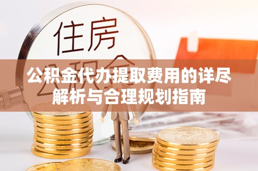 哈巴河公积金代办提取费用的详尽解析与合理规划指南