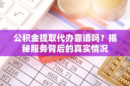 哈巴河公积金提取代办靠谱吗？揭秘服务背后的真实情况