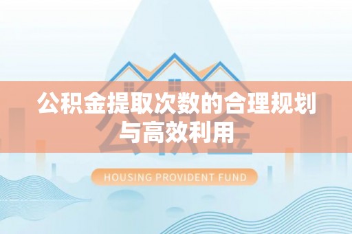 哈巴河公积金提取次数的合理规划与高效利用