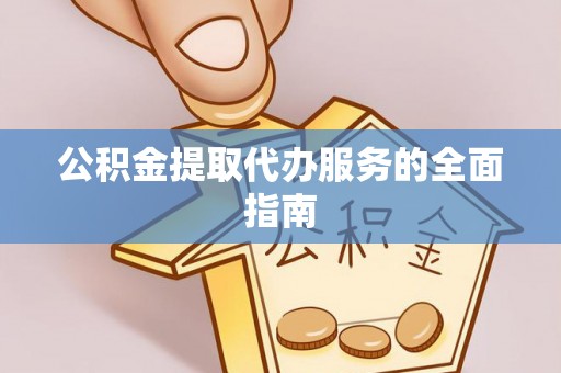 哈巴河公积金提取代办服务的全面指南