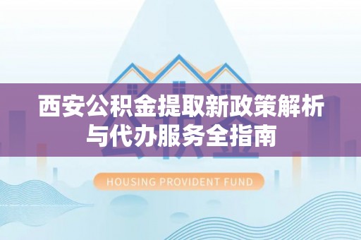 哈巴河西安公积金提取新政策解析与代办服务全指南