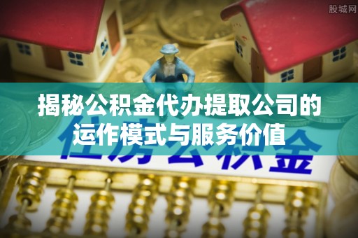 哈巴河揭秘公积金代办提取公司的运作模式与服务价值