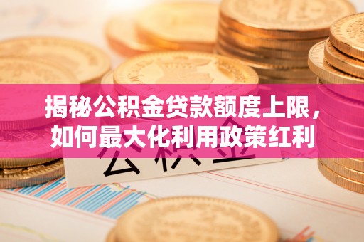 哈巴河揭秘公积金贷款额度上限，如何最大化利用政策红利