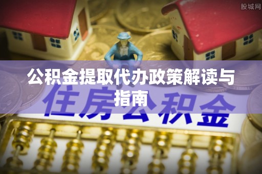 哈巴河公积金提取代办政策解读与指南