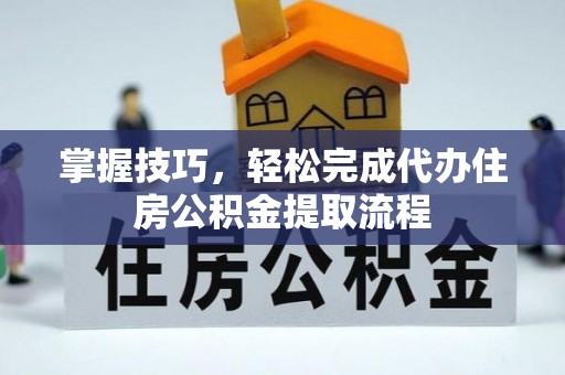 哈巴河掌握技巧，轻松完成代办住房公积金提取流程
