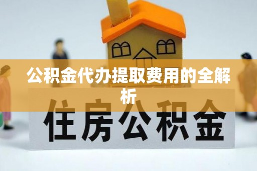 哈巴河公积金代办提取费用的全解析