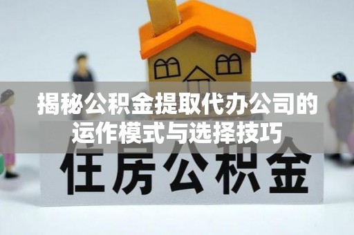 哈巴河揭秘公积金提取代办公司的运作模式与选择技巧