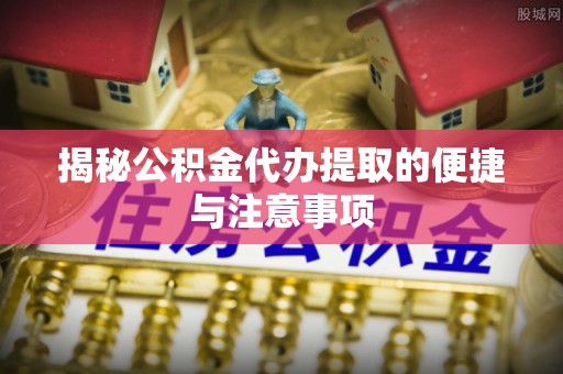 哈巴河揭秘公积金代办提取的便捷与注意事项