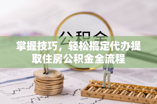 哈巴河掌握技巧，轻松搞定代办提取住房公积金全流程