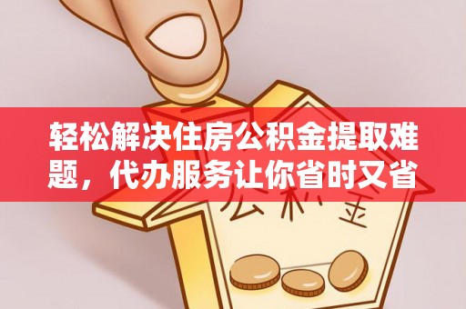 哈巴河轻松解决住房公积金提取难题，代办服务让你省时又省心