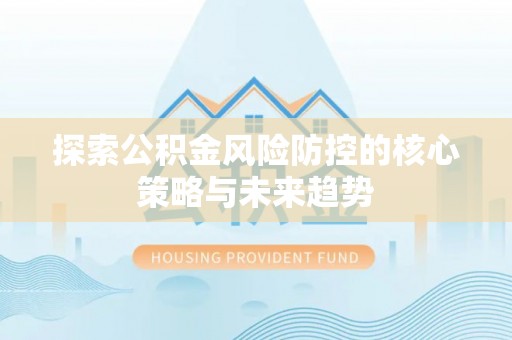 哈巴河探索公积金风险防控的核心策略与未来趋势