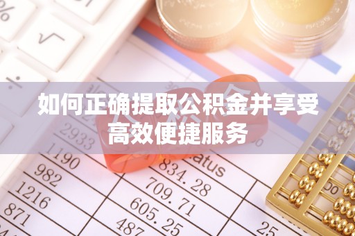 哈巴河如何正确提取公积金并享受高效便捷服务