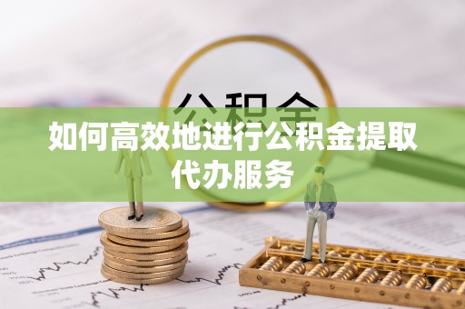 哈巴河如何高效地进行公积金提取代办服务