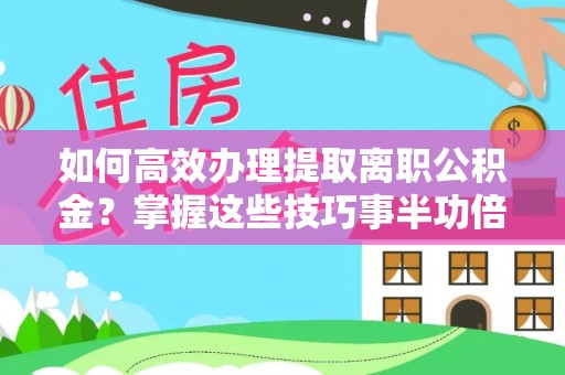 哈巴河如何高效办理提取离职公积金？掌握这些技巧事半功倍