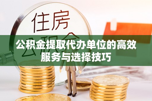 哈巴河公积金提取代办单位的高效服务与选择技巧