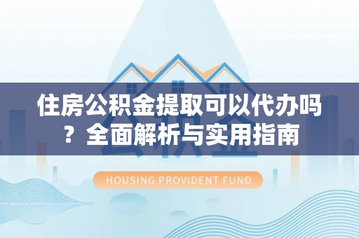 哈巴河住房公积金提取可以代办吗？全面解析与实用指南