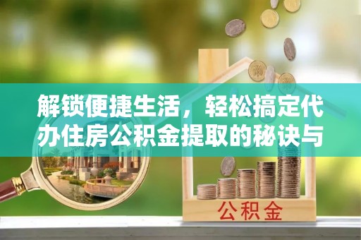 哈巴河解锁便捷生活，轻松搞定代办住房公积金提取的秘诀与技巧