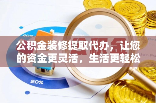哈巴河公积金装修提取代办，让您的资金更灵活，生活更轻松