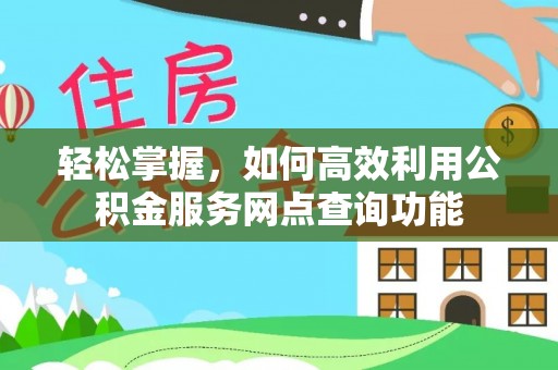 哈巴河轻松掌握，如何高效利用公积金服务网点查询功能