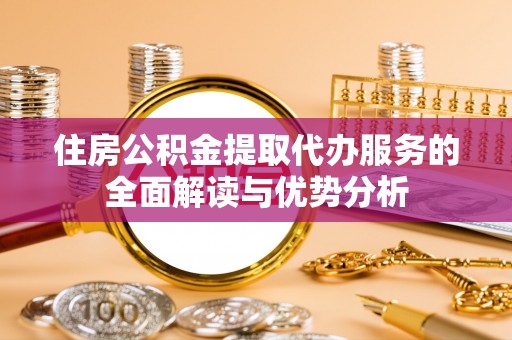 哈巴河住房公积金提取代办服务的全面解读与优势分析