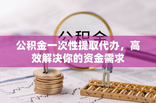 哈巴河公积金一次性提取代办，高效解决你的资金需求