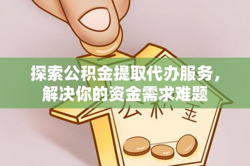 哈巴河探索公积金提取代办服务，解决你的资金需求难题