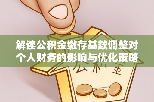 哈巴河解读公积金缴存基数调整对个人财务的影响与优化策略