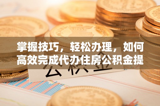 哈巴河掌握技巧，轻松办理，如何高效完成代办住房公积金提取