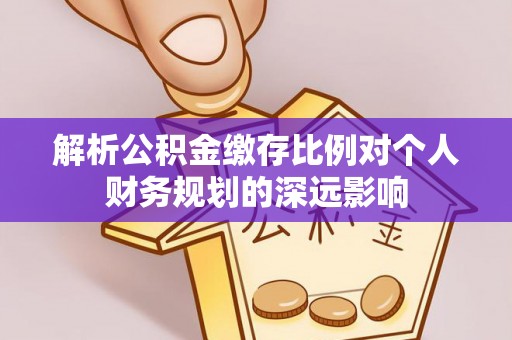 哈巴河解析公积金缴存比例对个人财务规划的深远影响