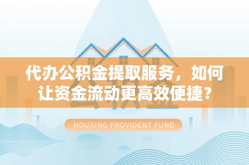 哈巴河代办公积金提取服务，如何让资金流动更高效便捷？