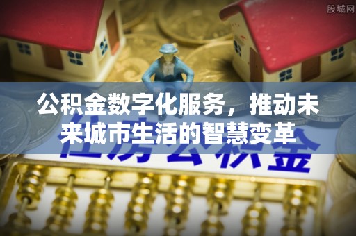 哈巴河公积金数字化服务，推动未来城市生活的智慧变革