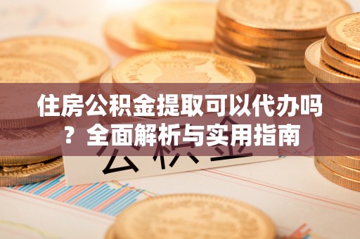 哈巴河住房公积金提取可以代办吗？全面解析与实用指南