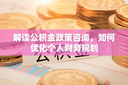 哈巴河解读公积金政策咨询，如何优化个人财务规划