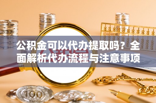 哈巴河公积金可以代办提取吗？全面解析代办流程与注意事项