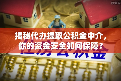 哈巴河揭秘代办提取公积金中介，你的资金安全如何保障？