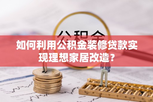 哈巴河如何利用公积金装修贷款实现理想家居改造？