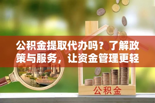 哈巴河公积金提取代办吗？了解政策与服务，让资金管理更轻松