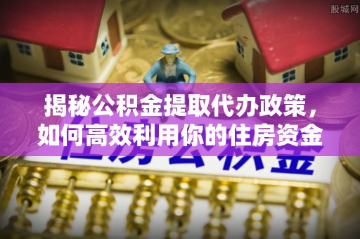 哈巴河揭秘公积金提取代办政策，如何高效利用你的住房资金