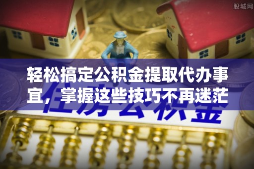 哈巴河轻松搞定公积金提取代办事宜，掌握这些技巧不再迷茫