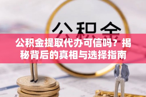 哈巴河公积金提取代办可信吗？揭秘背后的真相与选择指南
