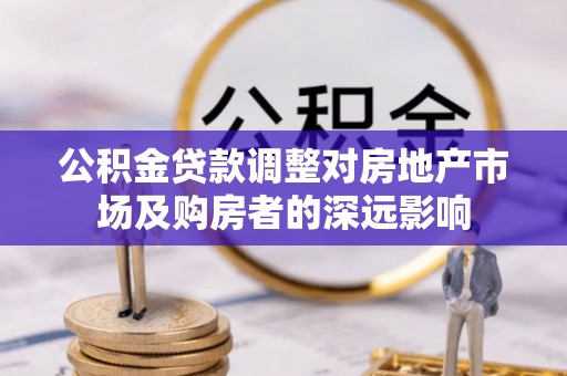 哈巴河公积金贷款调整对房地产市场及购房者的深远影响