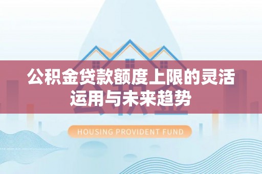哈巴河公积金贷款额度上限的灵活运用与未来趋势
