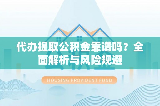 哈巴河代办提取公积金靠谱吗？全面解析与风险规避