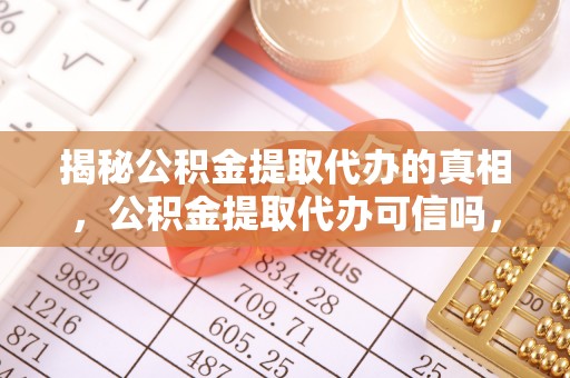哈巴河揭秘公积金提取代办的真相，公积金提取代办可信吗，如何选择靠谱服务？