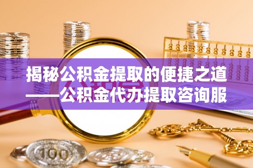 哈巴河揭秘公积金提取的便捷之道——公积金代办提取咨询服务全解析